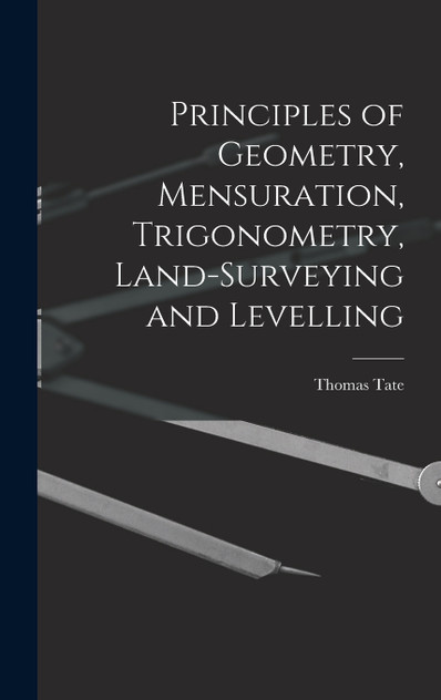 Principles of Geometry, Mensuration, Trigonometry, Land-Surveying and Levelling by Thomas Tate (Hardcover)