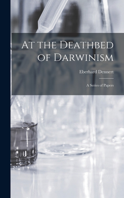 At the Deathbed of Darwinism : A Series of Papers by Eberhard Dennert (Hardcover)