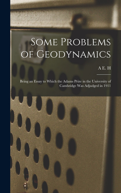 Some Problems of Geodynamics; Being an Essay to Which the Adams Prize in the University of Cambridge was Adjudged in 1911 by A E. H. 1863-1940 Love (Hardcover)