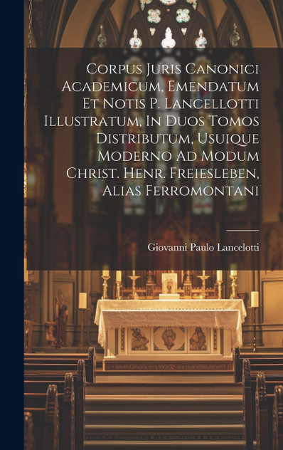 Corpus Juris Canonici Academicum, Emendatum Et Notis P. Lancellotti Illustratum, In Duos Tomos Distributum, Usuique Moderno Ad Modum Christ. Henr. Freiesleben, Alias Ferromontani by Giovanni Paulo Lancelotti (Hardcover)