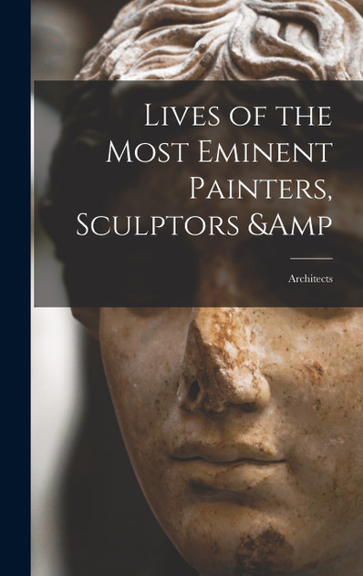Lives of the Most Eminent Painters, Sculptors &amp; Architects by Anonymous (Hardcover)