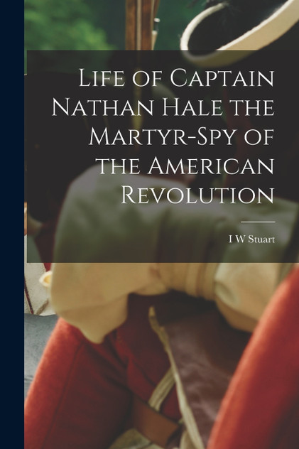 Life of Captain Nathan Hale the Martyr-spy of the American Revolution by I W Stuart (Paperback)