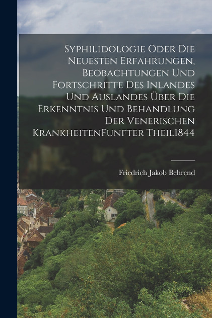 Syphilidologie Oder Die Neuesten Erfahrungen, Beobachtungen Und Fortschritte Des Inlandes Und Auslandes Über Die Erkenntnis Und Behandlung Der Venerischen Krankheiten funfter theil 1844 by Friedrich Jakob Behrend (Paperback)