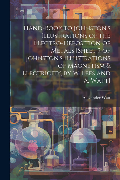 Hand-Book to Johnston's Illustrations of the Electro-Deposition of Metals [Sheet 5 of Johnston's Illustrations of Magnetism & Electricity, by W. Lees and A. Watt] by Alexander Watt (Paperback)
