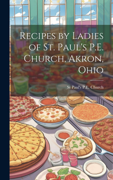 Recipes by Ladies of St. Paul's P.E. Church, Akron, Ohio by St Paul's P.E. Church (Hardcover)