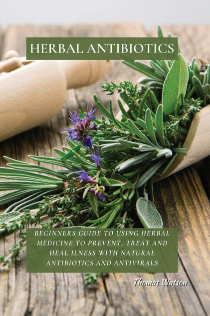 HERBAL ANTIBIOTICS : Beginners Guide to Using Herbal Medicine to Prevent, Treat and Heal Ilness with Natural Antibiotics and Antivirals by THOMAS WATSON (Paperback)