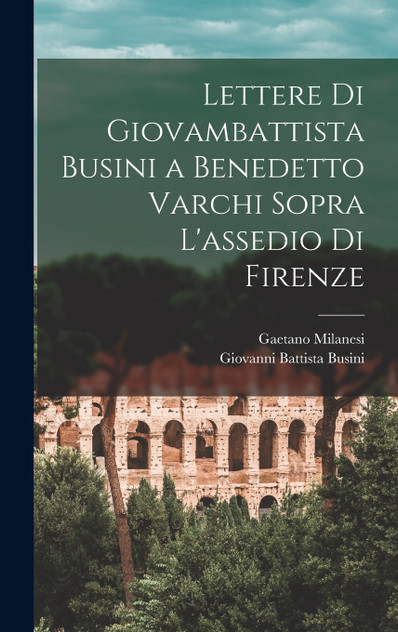 Lettere Di Giovambattista Busini a Benedetto Varchi Sopra L'assedio Di Firenze by Gaetano Milanesi (Hardcover)