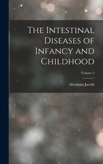 The Intestinal Diseases of Infancy and Childhood; Volume 2 by Abraham Jacobi (Hardcover)