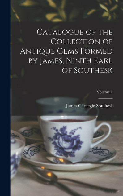 Catalogue of the Collection of Antique Gems Formed by James, Ninth Earl of Southesk; Volume 1 by James Carnegie Southesk (Hardcover)