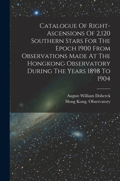 Catalogue Of Right-ascensions Of 2,120 Southern Stars For The Epoch 1900 From Observations Made At The Hongkong Observatory During The Years 1898 To 1904 by Hong Kong. Observatory (Paperback)