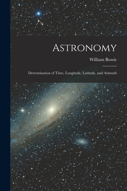 Astronomy : Determination of Time, Longitude, Latitude, and Azimuth by William Bowie (Paperback)