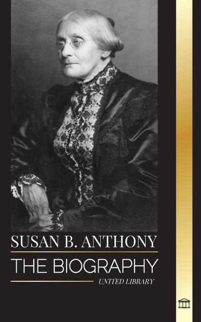Susan B. Anthony : The biography of the president of the National Woman Suffrage Association, her thoughts on America and fight for equal rights by United Library (Paperback)