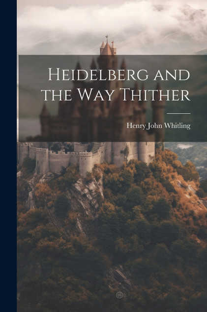 Heidelberg and the Way Thither by Henry John Whitling (Paperback)