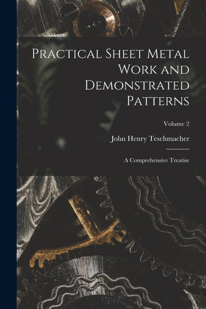 Practical Sheet Metal Work and Demonstrated Patterns : A Comprehensive Treatise; Volume 2 by John Henry Teschmacher (Paperback)