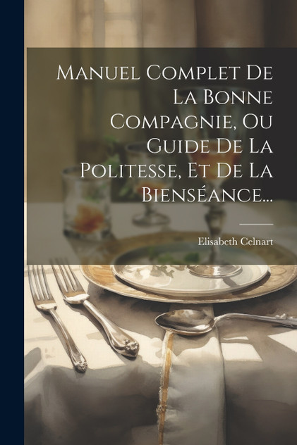 Manuel Complet De La Bonne Compagnie, Ou Guide De La Politesse, Et De La Bienséance... by Elisabeth Celnart (Paperback)