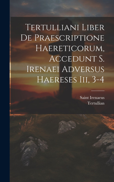 Tertulliani Liber De Praescriptione Haereticorum, Accedunt S. Irenaei Adversus Haereses Iii, 3-4 by Tertullian (Hardcover)