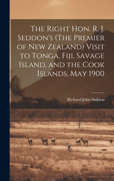 The Right Hon. R. J. Seddon's (The Premier of New Zealand) Visit to Tonga, Fiji, Savage Island, and the Cook Islands, May 1900 by Richard John Seddon (Hardcover)
