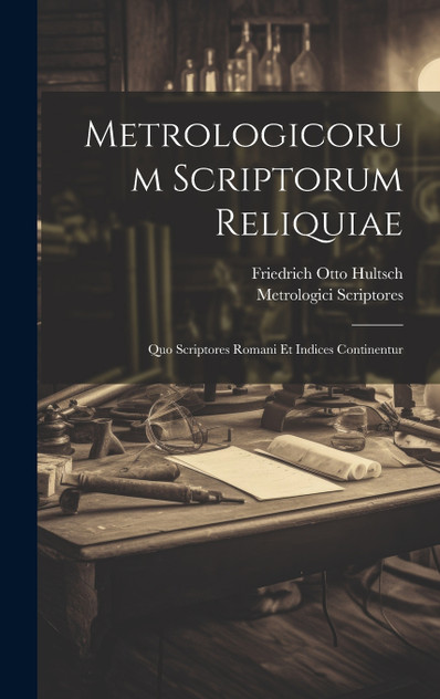 Metrologicorum Scriptorum Reliquiae : Quo Scriptores Romani Et Indices Continentur by Friedrich Otto Hultsch (Hardcover)