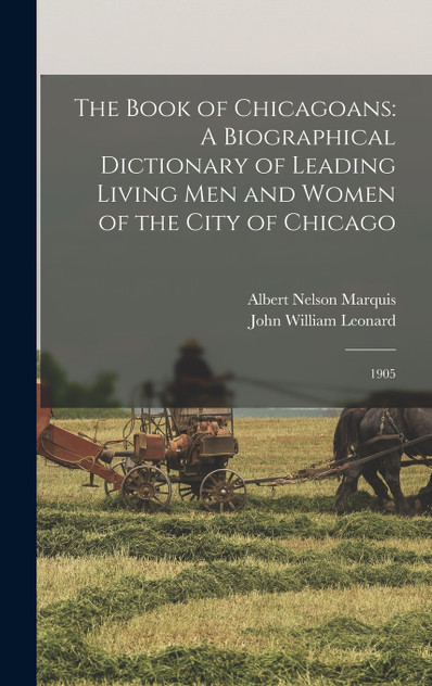 The Book of Chicagoans : A Biographical Dictionary of Leading Living men and Women of the City of Chicago: 1905 by John William Leonard (Hardcover)