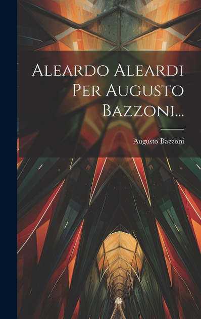 Aleardo Aleardi Per Augusto Bazzoni... by Augusto Bazzoni (Hardcover)