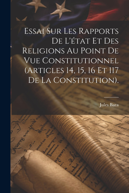 Essai Sur Les Rapports De L'état Et Des Religions Au Point De Vue Constitutionnel (Articles 14, 15, 16 Et 117 De La Constitution). by Jules Bara (Paperback)