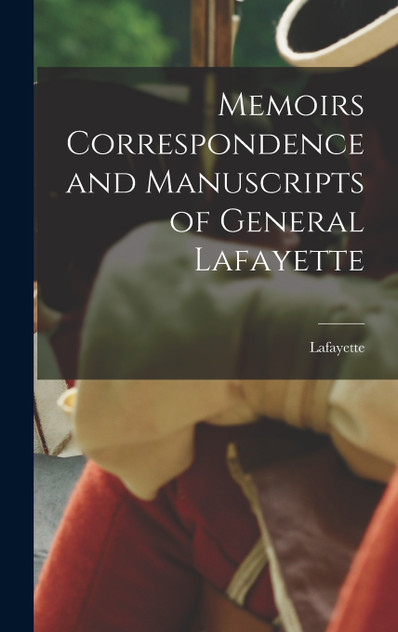 Memoirs Correspondence and Manuscripts of General Lafayette by Lafayette (Hardcover)