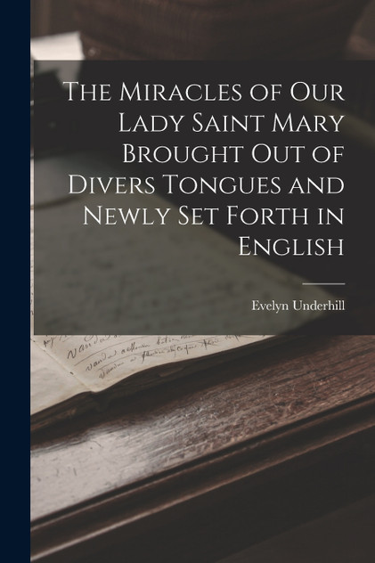 The Miracles of Our Lady Saint Mary Brought Out of Divers Tongues and Newly Set Forth in English by Evelyn Underhill (Paperback)