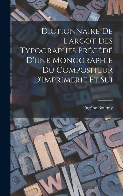 Dictionnaire de L'argot des Typographes Précédé D'une Monographie du Compositeur D'imprimerie et Sui by Eugène Boutmy (Hardcover)