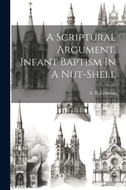 A Scriptural Argument. Infant Baptism In A Nut-shell (Paperback)