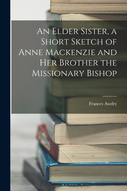 An Elder Sister, a Short Sketch of Anne Mackenzie and Her Brother the Missionary Bishop by Frances Awdry (Paperback)