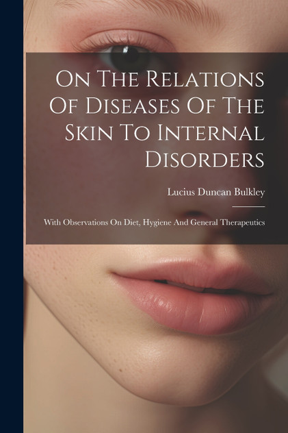 On The Relations Of Diseases Of The Skin To Internal Disorders : With Observations On Diet, Hygiene And General Therapeutics by Lucius Duncan Bulkley (Paperback)