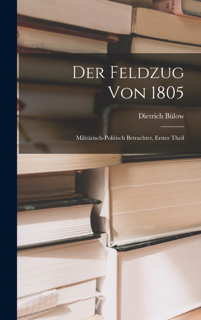 Der Feldzug von 1805; militärisch-politisch betrachtet, Erster Theil by Dietrich Bülow (Hardcover)