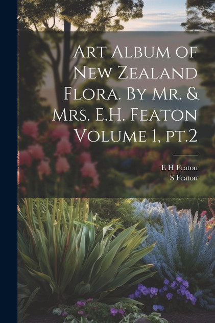 Art Album of New Zealand Flora. By Mr. & Mrs. E.H. Featon Volume 1, pt.2 by E H Featon (Paperback)