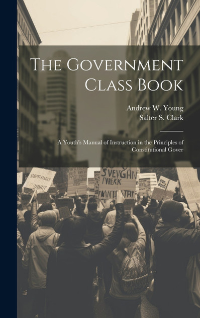 The Government Class Book : A Youth's Manual of Instruction in the Principles of Constitutional Gover by Andrew W. Young (Hardcover)