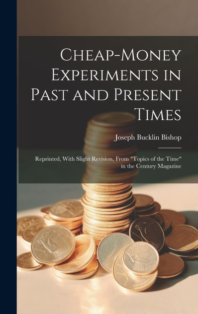 Cheap-money Experiments in Past and Present Times; Reprinted, With Slight Revision, From "Topics of the Time" in the Century Magazine by Joseph Bucklin Bishop (Hardcover)