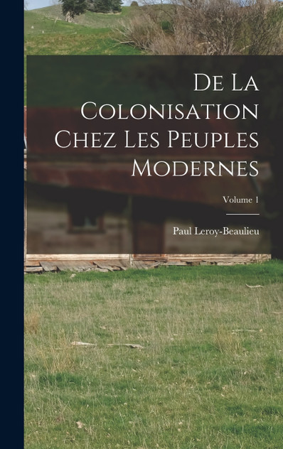 De La Colonisation Chez Les Peuples Modernes; Volume 1 by Paul Leroy-Beaulieu (Hardcover)
