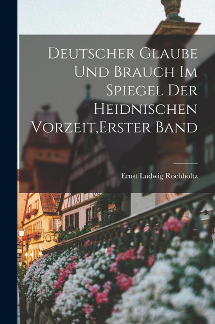 Deutscher Glaube und Brauch im Spiegel der heidnischen Vorzeit,Erster Band by Ernst Ludwig Rochholtz (Paperback)