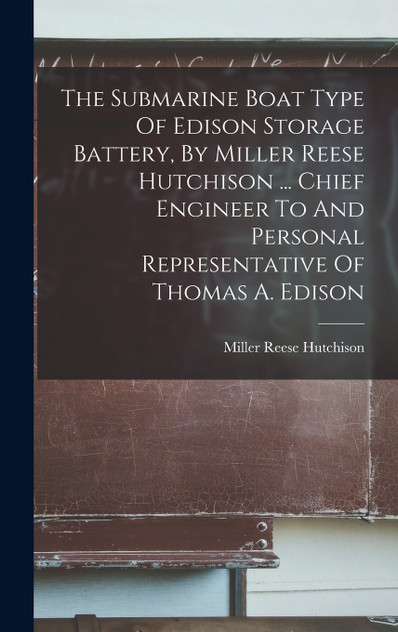 The Submarine Boat Type Of Edison Storage Battery, By Miller Reese Hutchison ... Chief Engineer To And Personal Representative Of Thomas A. Edison by Miller Reese Hutchison (Hardcover)