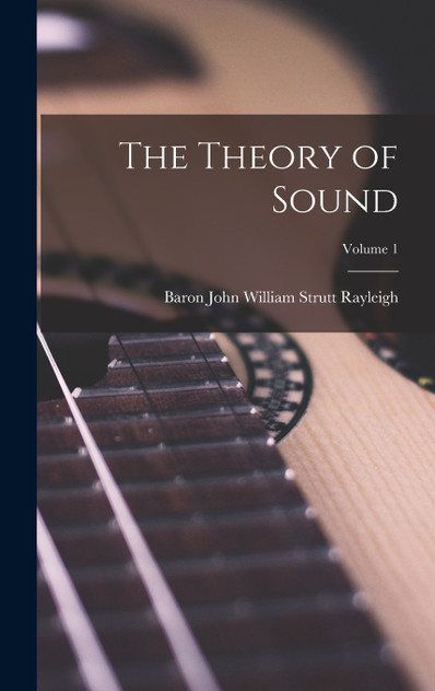 The Theory of Sound; Volume 1 by Baron John William Strutt Rayleigh (Hardcover)