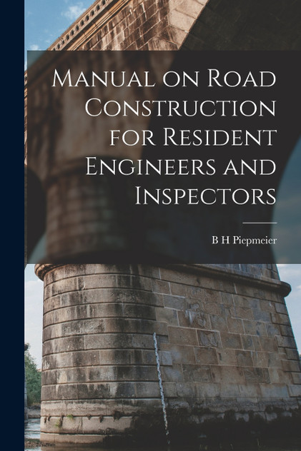 Manual on Road Construction for Resident Engineers and Inspectors by B H Piepmeier (Paperback)