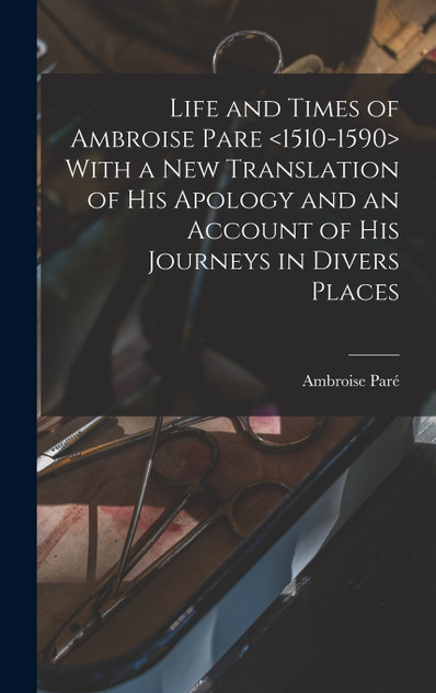 Life and Times of Ambroise Pare <1510-1590> With a new Translation of his Apology and an Account of his Journeys in Divers Places by Ambroise Paré (Hardcover)
