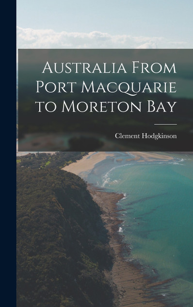 Australia From Port Macquarie to Moreton Bay by Clement Hodgkinson (Hardcover)