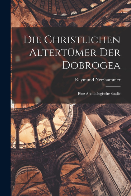 Die Christlichen Altertümer Der Dobrogea by Raymund Netzhammer (Paperback)