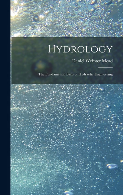 Hydrology : The Fundamental Basis of Hydraulic Engineering by Daniel Webster Mead (Hardcover)