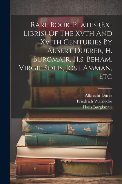 Rare Book-plates (ex-libris) Of The Xvth And Xvith Centuries By Albert Duerer, H. Burgmair, H.s. Beham, Virgil Solis, Jost Amman, Etc by Friedrich Warnecke (Paperback)