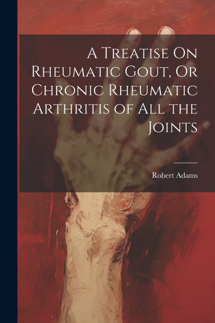 A Treatise On Rheumatic Gout, Or Chronic Rheumatic Arthritis of All the Joints by Robert Adams (Paperback)