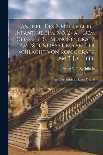 Antheil des 2. Magdeburg. Infant.-Regim. No. 27 an dem Gefecht bei Münchengrätz am 28. Juni 1866 und an der Schlacht von Königgrätz am 3. Juli 1866 by Franz Von Zychlinski (Paperback)