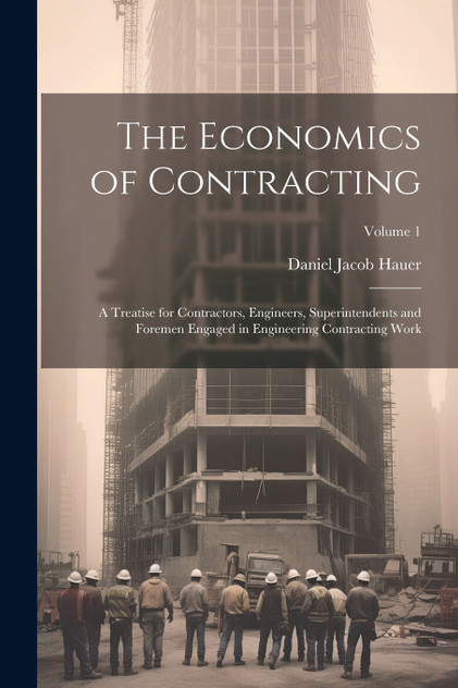 The Economics of Contracting : A Treatise for Contractors, Engineers, Superintendents and Foremen Engaged in Engineering Contracting Work; Volume 1 by Daniel Jacob Hauer (Paperback)