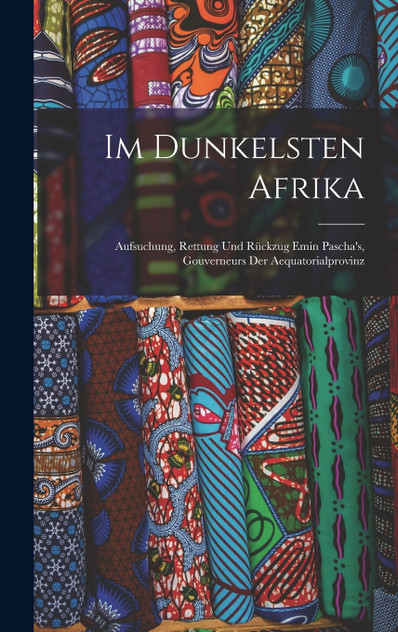 Im Dunkelsten Afrika : Aufsuchung, Rettung Und Rückzug Emin Pascha's, Gouverneurs Der Aequatorialprovinz by Anonymous (Hardcover)