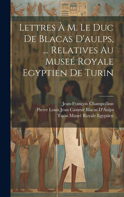 Lettres À M. Le Duc De Blacas D'aulps, ... Relatives Au Museé Royale Egyptien De Turin by Jean-François Champollion (Hardcover)